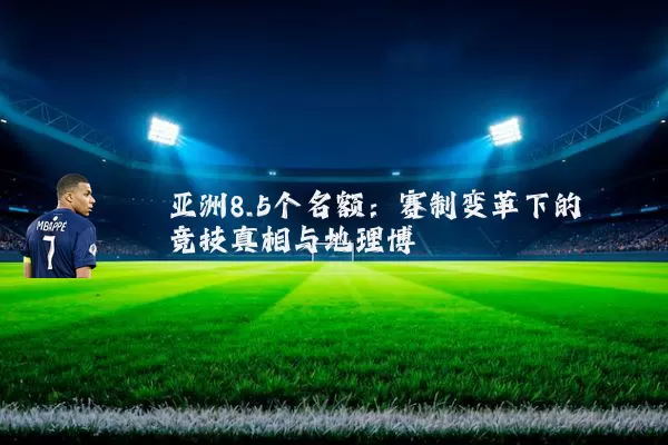 亚洲8.5个名额：赛制变革下的竞技真相与地理博弈
