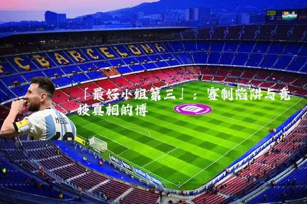 「最好小组第三」:赛制陷阱与竞技真相的博弈
