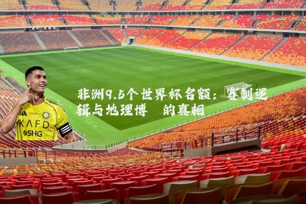 非洲9.5个世界杯名额：赛制逻辑与地理博弈的真相