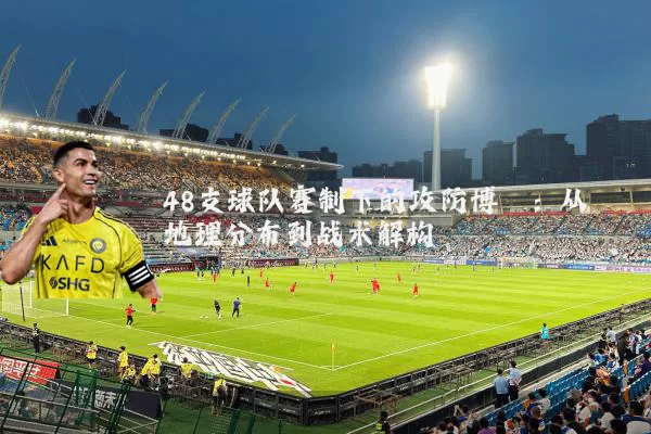 48支球队赛制下的攻防博弈：从地理分布到战术解构