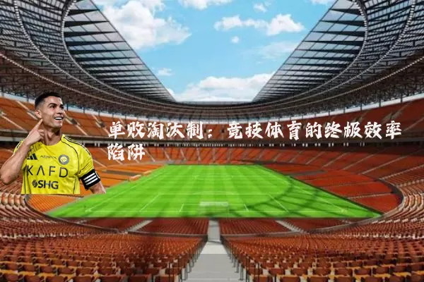 单败淘汰制:竞技体育的终极效率陷阱