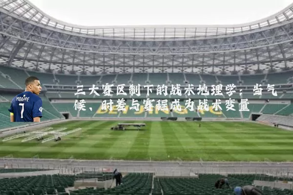 三大赛区制下的战术地理学：当气候、时差与赛程成为战术变量