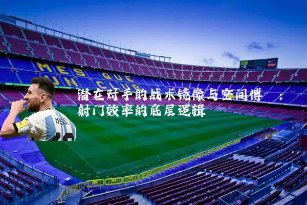 潜在对手的战术镜像与空间博弈：射门效率的底层逻辑