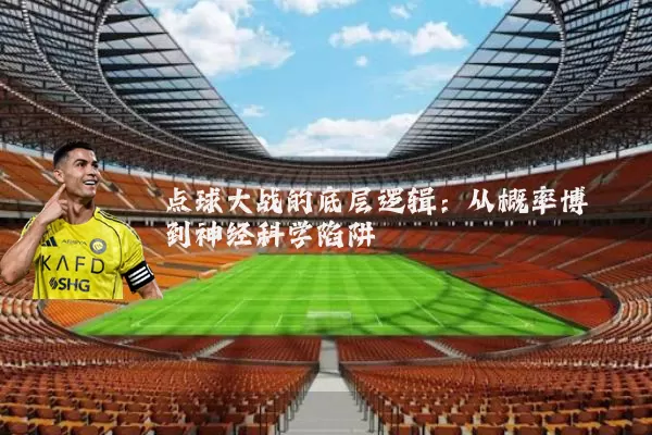点球大战的底层逻辑:从概率博弈到神经科学陷阱