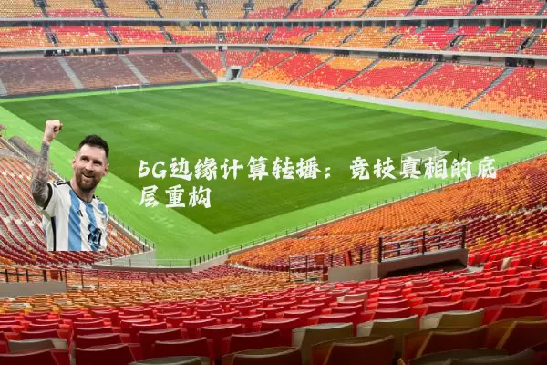 5G边缘计算转播：竞技真相的底层重构
