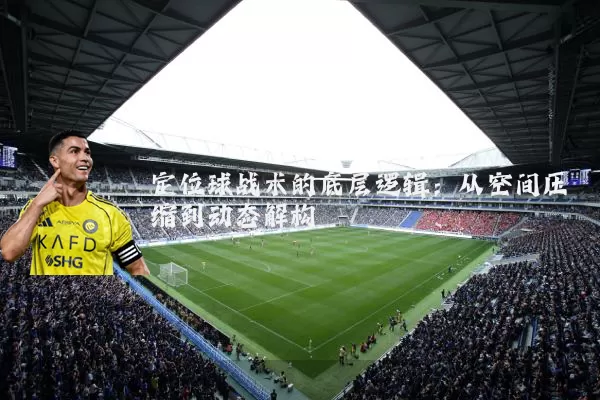 定位球战术的底层逻辑:从空间压缩到动态解构