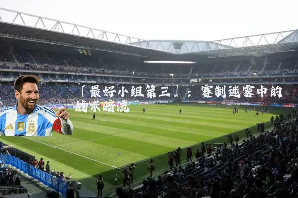 「最好小组第三」：赛制迷雾中的战术暗流