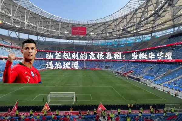 抽签规则的竞技真相：当概率学遭遇地理博弈