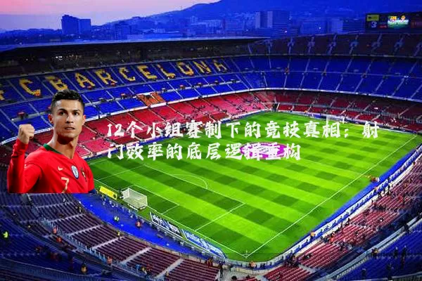 12个小组赛制下的竞技真相：射门效率的底层逻辑重构