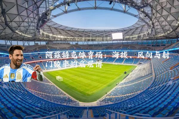 阿兹特克体育场：海拔、风向与射门效率的底层博弈