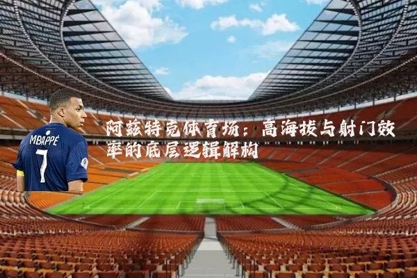 阿兹特克体育场：高海拔与射门效率的底层逻辑解构