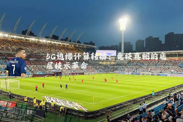 5G边缘计算转播:竞技真相的底层技术革命