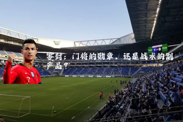 零封：门将的勋章，还是战术的副产品？