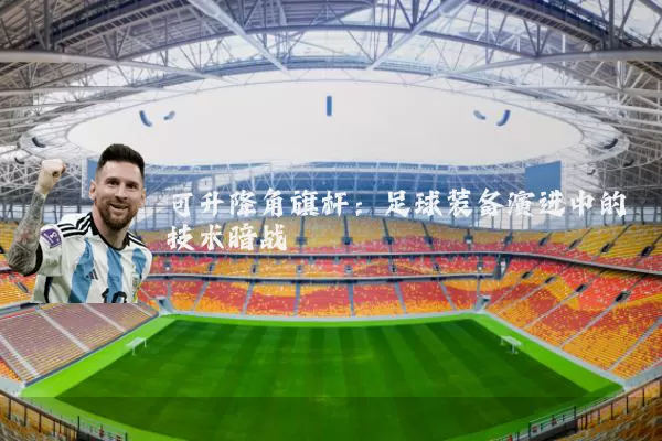 可升降角旗杆:足球装备演进中的技术暗战