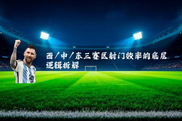 西/中/东三赛区射门效率的底层逻辑拆解