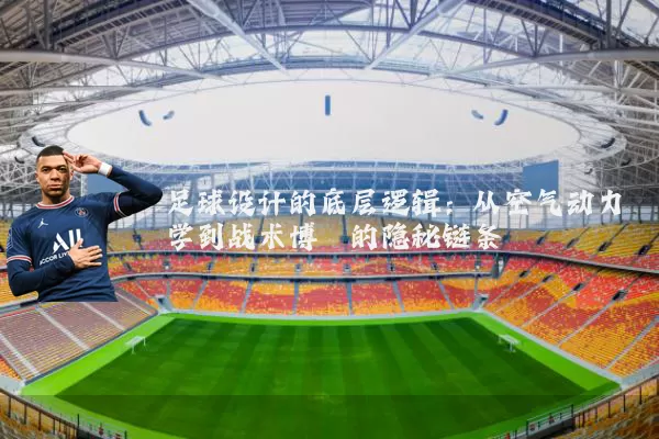 足球设计的底层逻辑：从空气动力学到战术博弈的隐秘链条